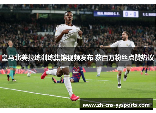 皇马北美拉练训练集锦视频发布 获百万粉丝点赞热议