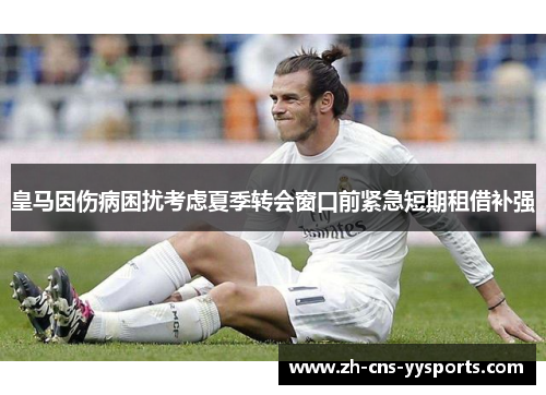 皇马因伤病困扰考虑夏季转会窗口前紧急短期租借补强
