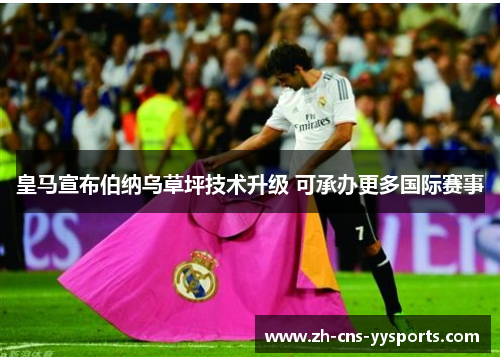皇马宣布伯纳乌草坪技术升级 可承办更多国际赛事