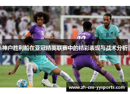 神户胜利船在亚冠精英联赛中的精彩表现与战术分析